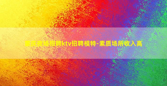 重庆夜场招聘ktv招聘模特-素质场所收入高