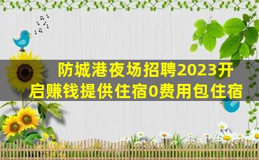 防城港夜场招聘2023开启赚钱提供住宿0费用包住宿